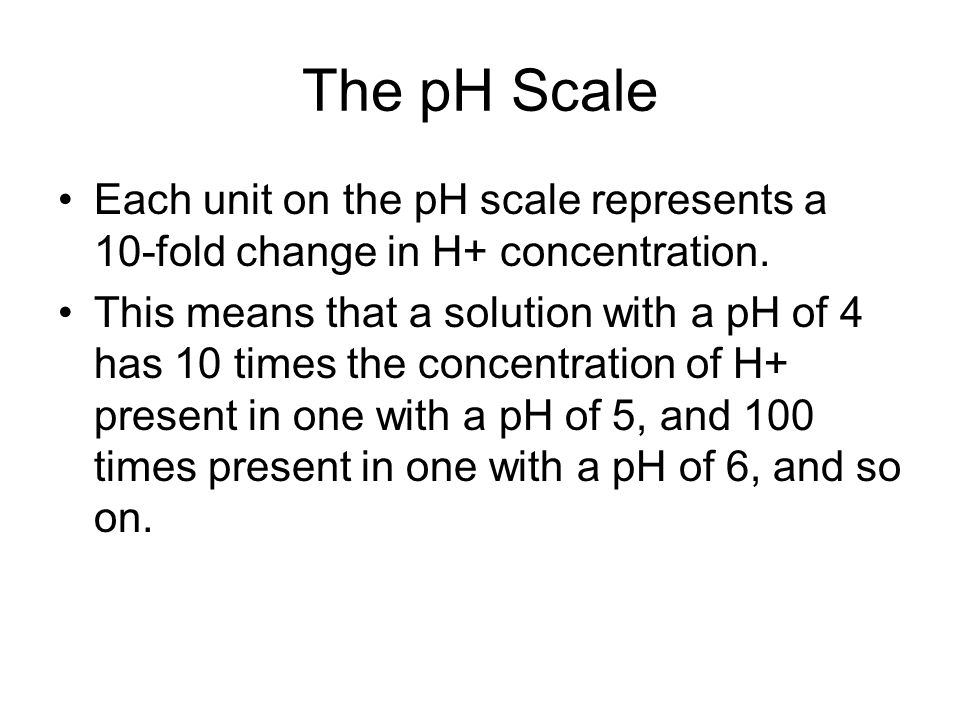 The pH Scale Each unit on the pH scale represents a 10-fold change in H+ concentration.