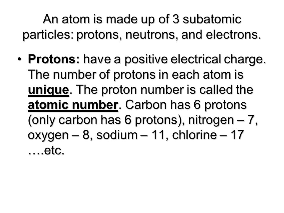 An atom is made up of 3 subatomic particles: protons, neutrons, and electrons.