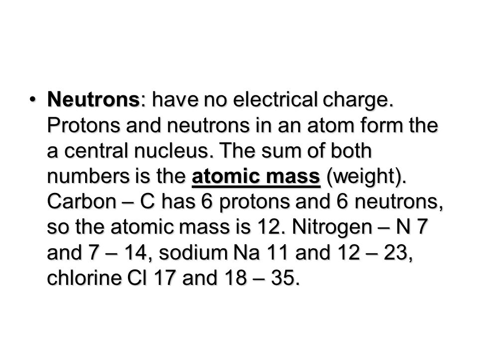 Neutrons: have no electrical charge. Protons and neutrons in an atom form the a central nucleus.