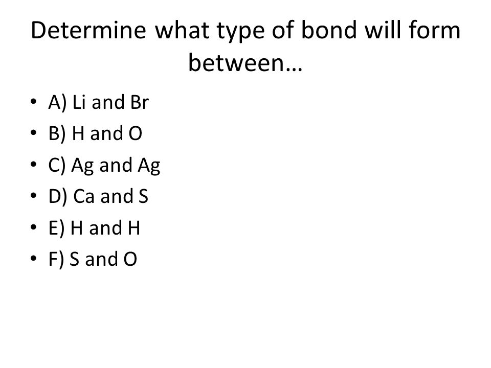 Determine what type of bond will form between… A) Li and Br B) H and O C) Ag and Ag D) Ca and S E) H and H F) S and O