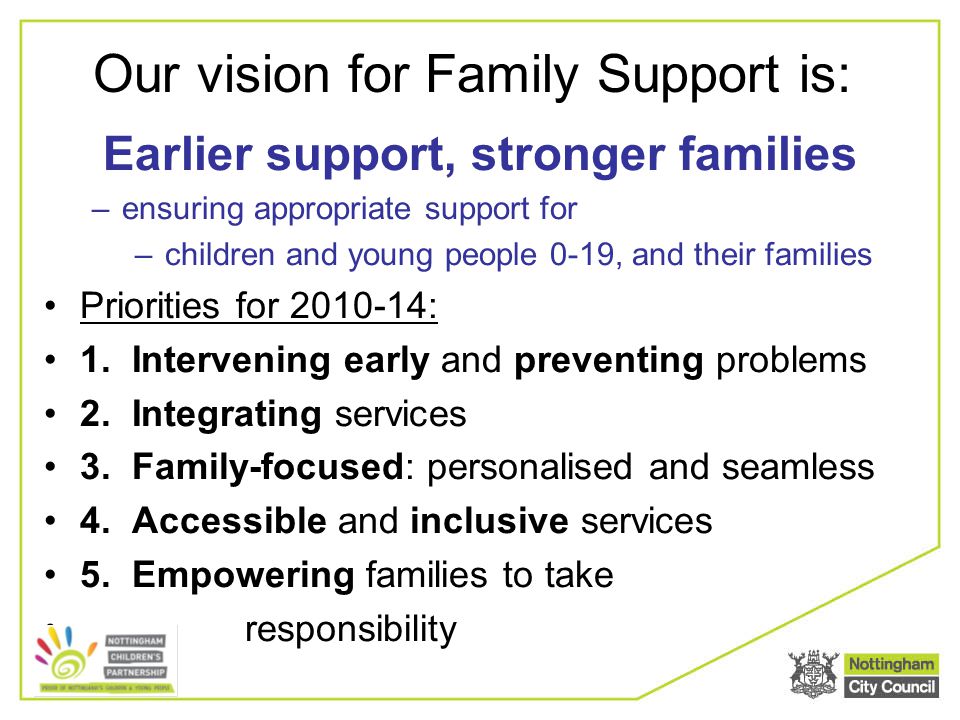 Our vision for Family Support is: Earlier support, stronger families –ensuring appropriate support for –children and young people 0-19, and their families Priorities for : 1.
