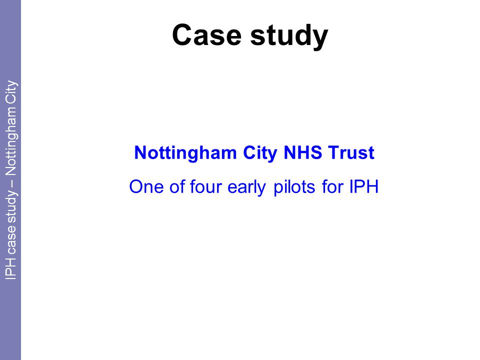 Case study Nottingham City NHS Trust One of four early pilots for IPH IPH case study – Nottingham City