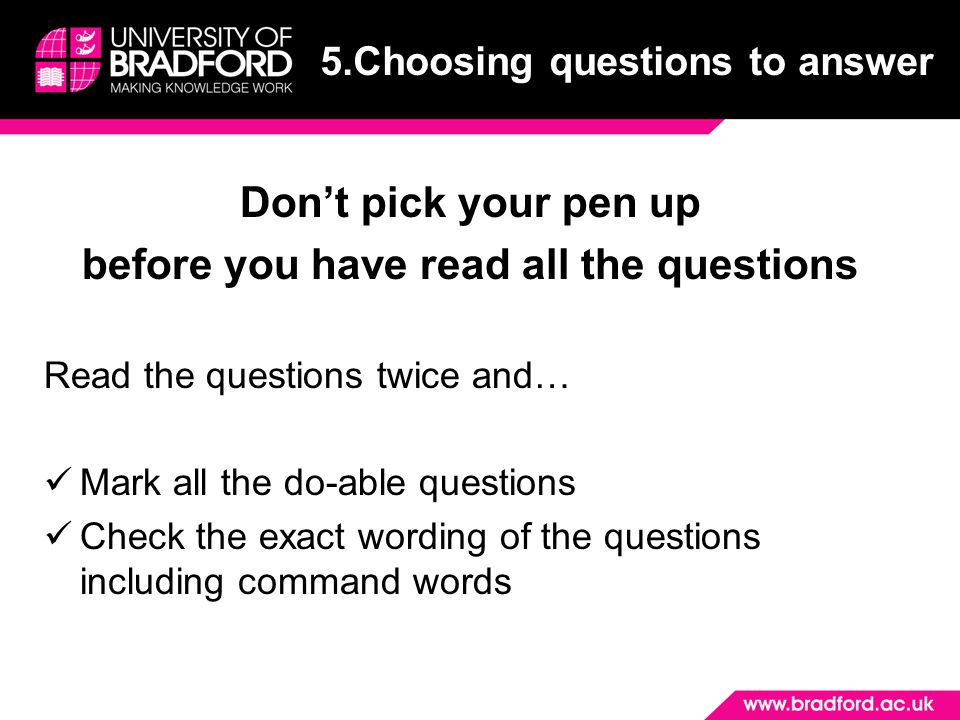 Don’t pick your pen up before you have read all the questions Read the questions twice and… Mark all the do-able questions Check the exact wording of the questions including command words 5.Choosing questions to answer