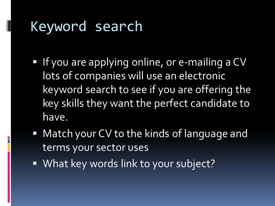 Keyword search  If you are applying online, or  ing a CV lots of companies will use an electronic keyword search to see if you are offering the key skills they want the perfect candidate to have.