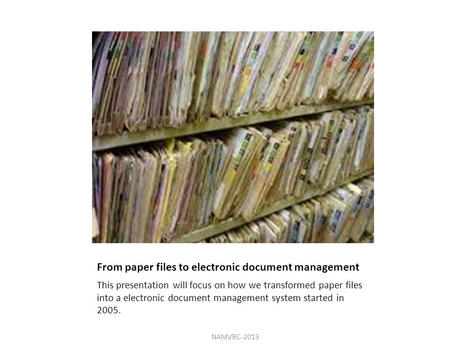 From paper files to electronic document management This presentation will focus on how we transformed paper files into a electronic document management system started in 2005.