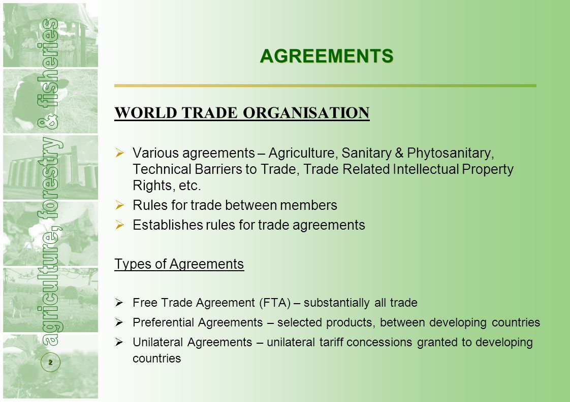 2 AGREEMENTS WORLD TRADE ORGANISATION  Various agreements – Agriculture, Sanitary & Phytosanitary, Technical Barriers to Trade, Trade Related Intellectual Property Rights, etc.