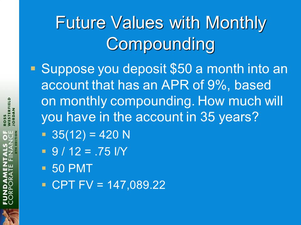 Future Values with Monthly Compounding  Suppose you deposit $50 a month into an account that has an APR of 9%, based on monthly compounding.