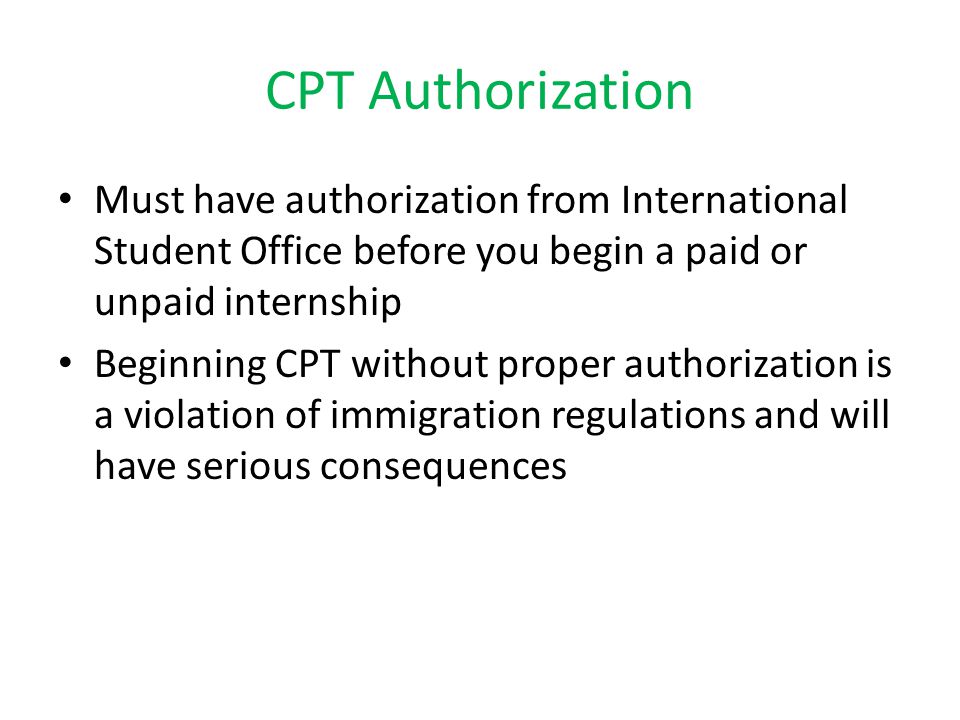 CPT Authorization Must have authorization from International Student Office before you begin a paid or unpaid internship Beginning CPT without proper authorization is a violation of immigration regulations and will have serious consequences