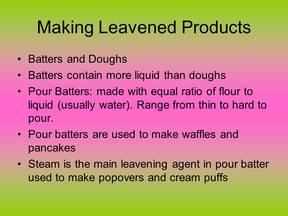 Making Leavened Products Batters and Doughs Batters contain more liquid than doughs Pour Batters: made with equal ratio of flour to liquid (usually water).