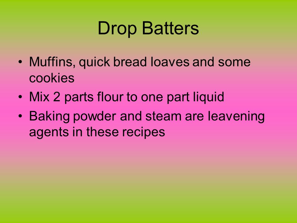 Drop Batters Muffins, quick bread loaves and some cookies Mix 2 parts flour to one part liquid Baking powder and steam are leavening agents in these recipes