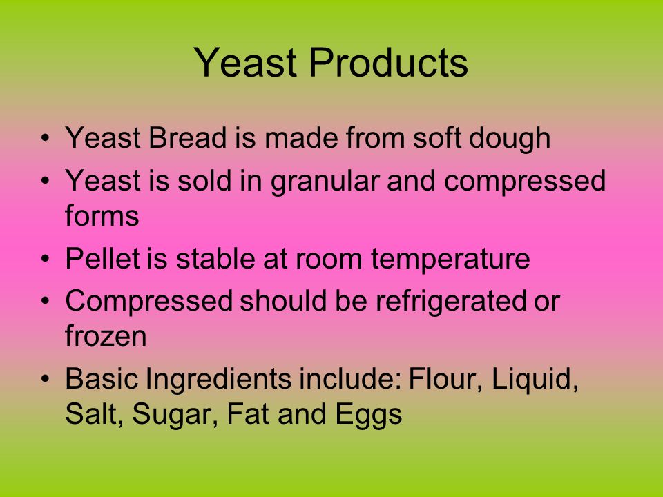 Yeast Products Yeast Bread is made from soft dough Yeast is sold in granular and compressed forms Pellet is stable at room temperature Compressed should be refrigerated or frozen Basic Ingredients include: Flour, Liquid, Salt, Sugar, Fat and Eggs