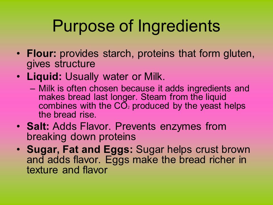 Purpose of Ingredients Flour: provides starch, proteins that form gluten, gives structure Liquid: Usually water or Milk.