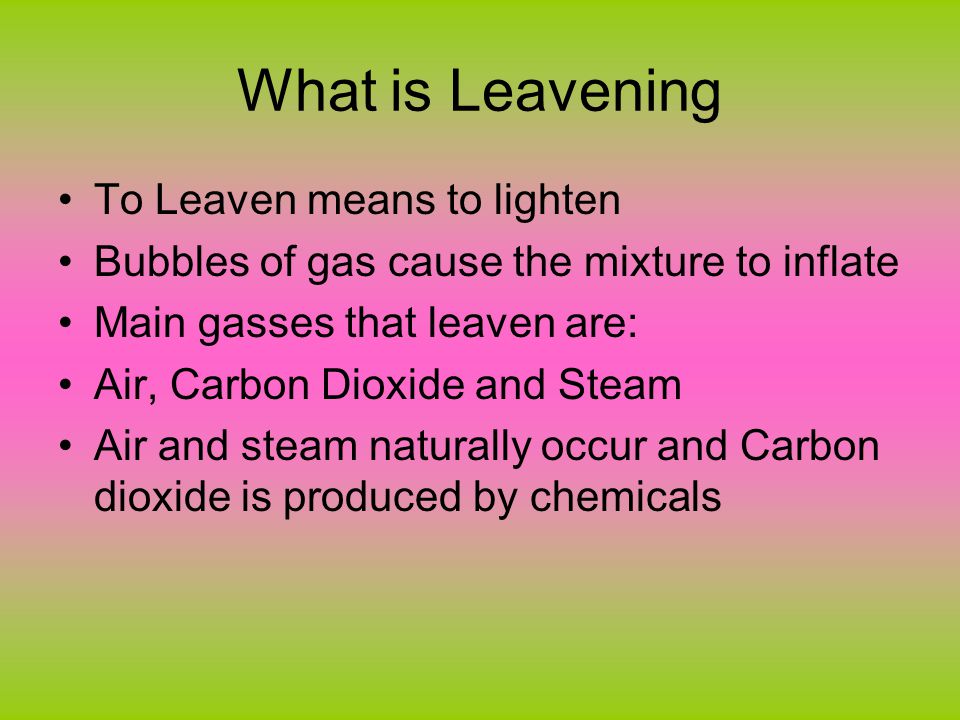What is Leavening To Leaven means to lighten Bubbles of gas cause the mixture to inflate Main gasses that leaven are: Air, Carbon Dioxide and Steam Air and steam naturally occur and Carbon dioxide is produced by chemicals