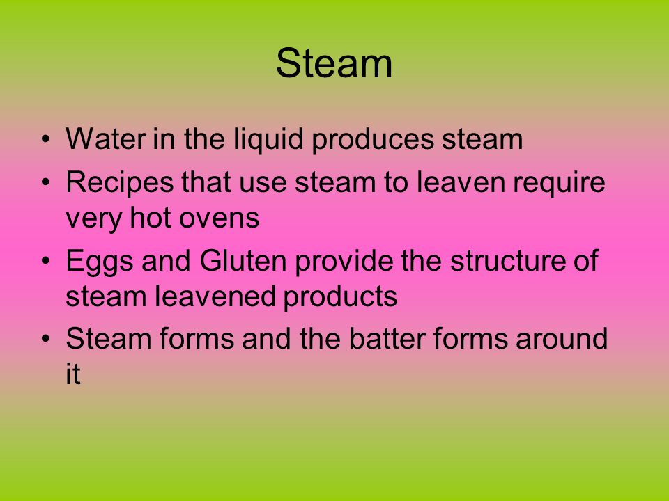 Steam Water in the liquid produces steam Recipes that use steam to leaven require very hot ovens Eggs and Gluten provide the structure of steam leavened products Steam forms and the batter forms around it
