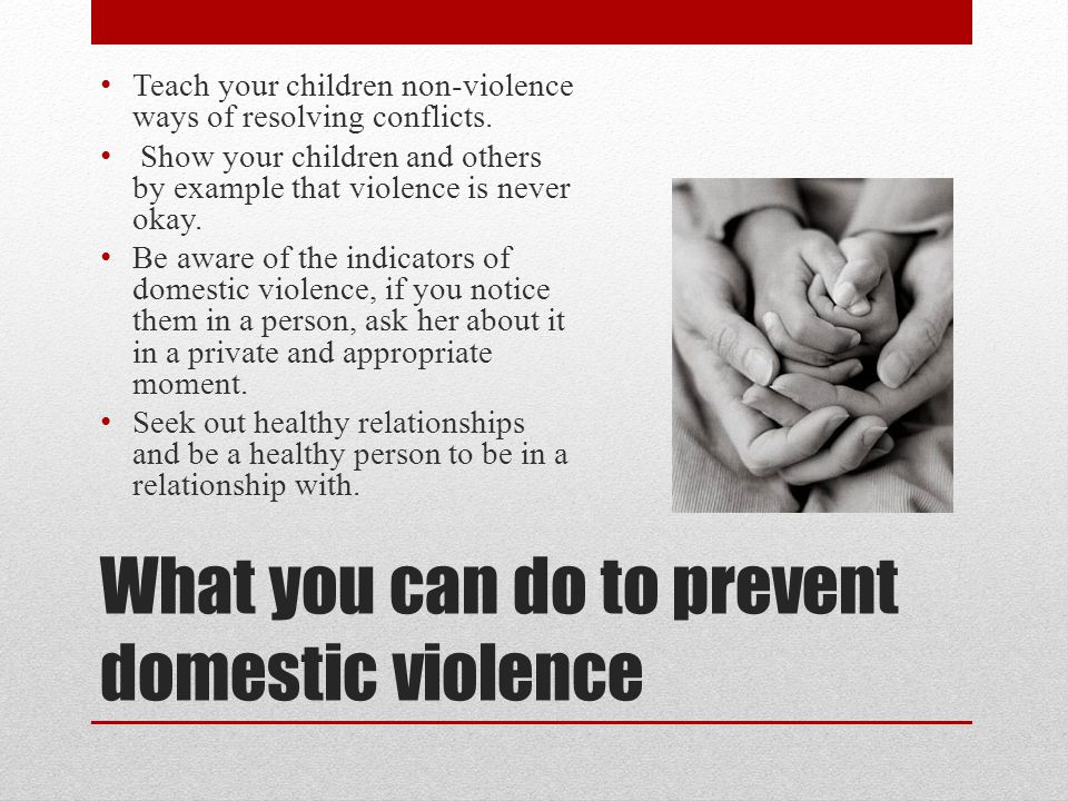 What you can do to prevent domestic violence Teach your children non-violence ways of resolving conflicts.