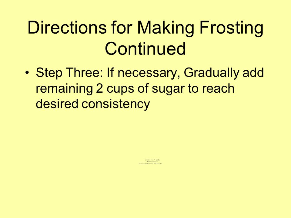 Directions for Making Frosting Continued Step Three: If necessary, Gradually add remaining 2 cups of sugar to reach desired consistency