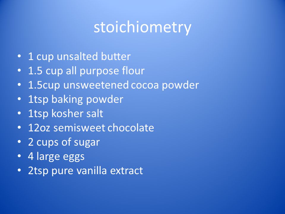 stoichiometry 1 cup unsalted butter 1.5 cup all purpose flour 1.5cup unsweetened cocoa powder 1tsp baking powder 1tsp kosher salt 12oz semisweet chocolate 2 cups of sugar 4 large eggs 2tsp pure vanilla extract