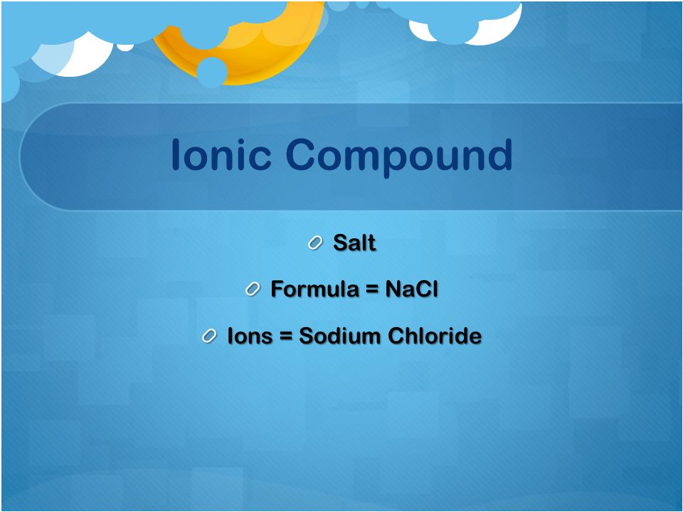 Ionic Compound Salt Formula = NaCl Ions = Sodium Chloride