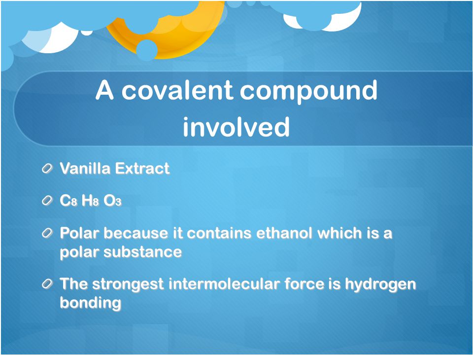 A covalent compound involved Vanilla Extract C 8 H 8 O 3 Polar because it contains ethanol which is a polar substance The strongest intermolecular force is hydrogen bonding
