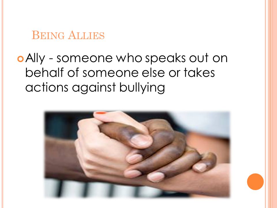 B EING A LLIES Ally - someone who speaks out on behalf of someone else or takes actions against bullying