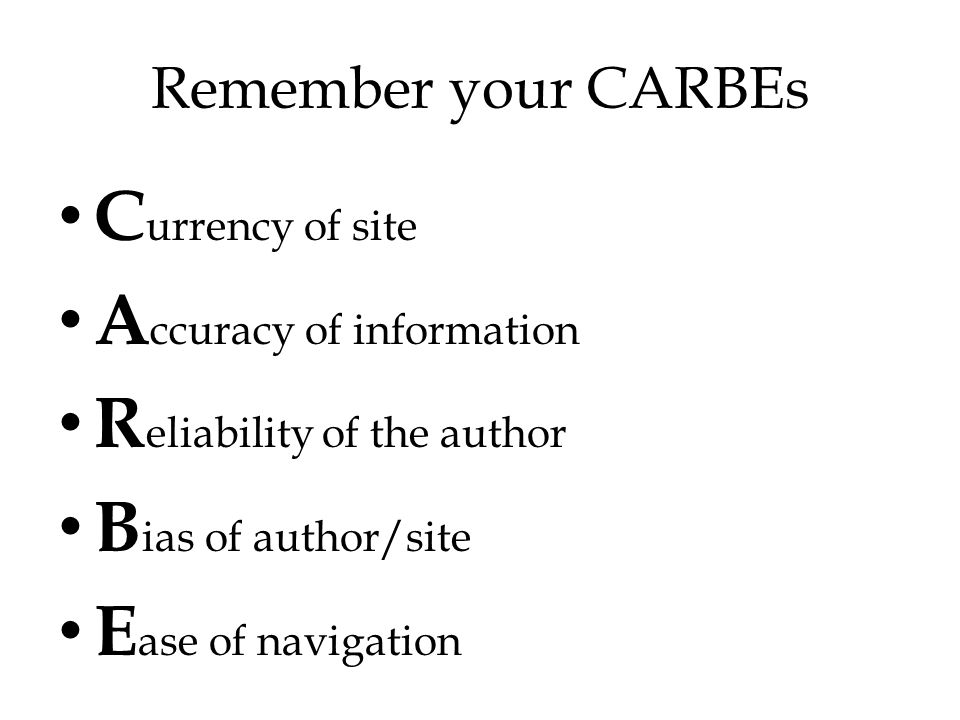 Remember your CARBEs C urrency of site A ccuracy of information R eliability of the author B ias of author/site E ase of navigation