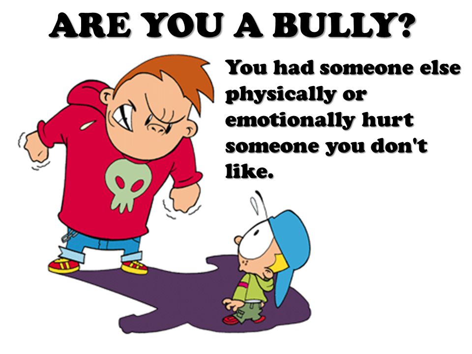 ARE YOU A BULLY. You had someone else physically or emotionally hurt someone you don t like.