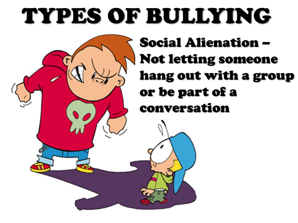 TYPES OF BULLYING Social Alienation – Not letting someone hang out with a group or be part of a conversation