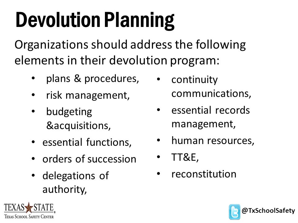 @TxSchoolSafety Devolution Planning plans & procedures, risk management, budgeting &acquisitions, essential functions, orders of succession delegations of authority, Organizations should address the following elements in their devolution program: continuity communications, essential records management, human resources, TT&E, reconstitution
