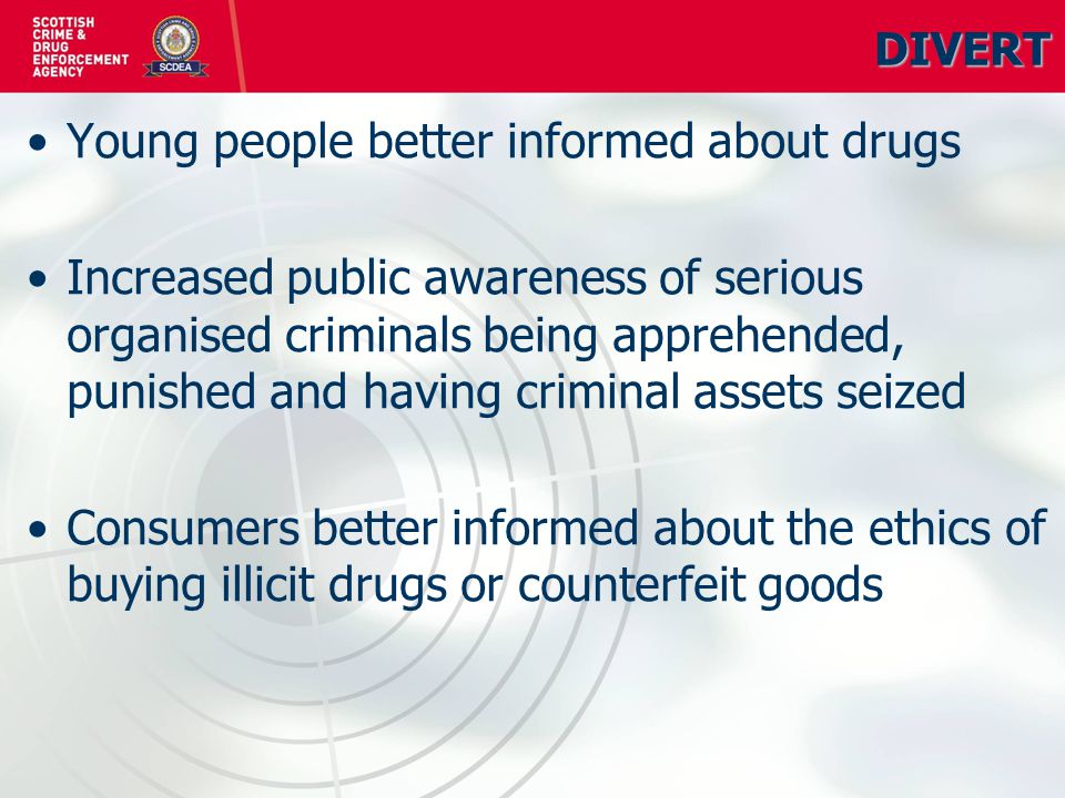 DIVERT Young people better informed about drugs Increased public awareness of serious organised criminals being apprehended, punished and having criminal assets seized Consumers better informed about the ethics of buying illicit drugs or counterfeit goods