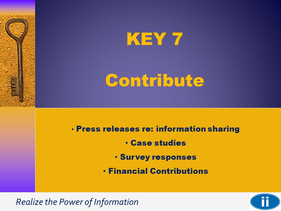Realize the Power of Information KEY 7 Contribute Press releases re: information sharing Case studies Survey responses Financial Contributions