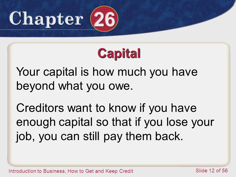 Introduction to Business, How to Get and Keep Credit Slide 12 of 56 Capital Your capital is how much you have beyond what you owe.