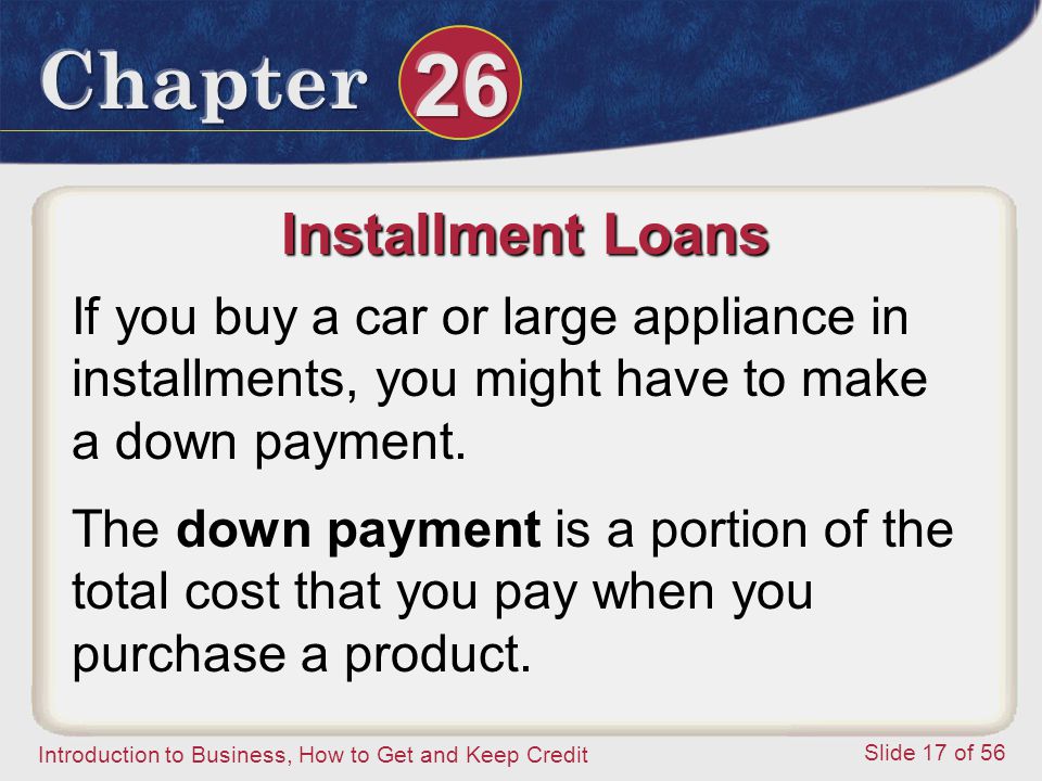Introduction to Business, How to Get and Keep Credit Slide 17 of 56 Installment Loans If you buy a car or large appliance in installments, you might have to make a down payment.