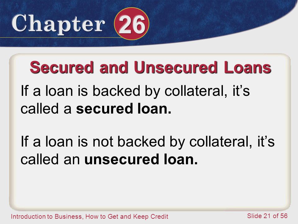 Introduction to Business, How to Get and Keep Credit Slide 21 of 56 Secured and Unsecured Loans If a loan is backed by collateral, it’s called a secured loan.