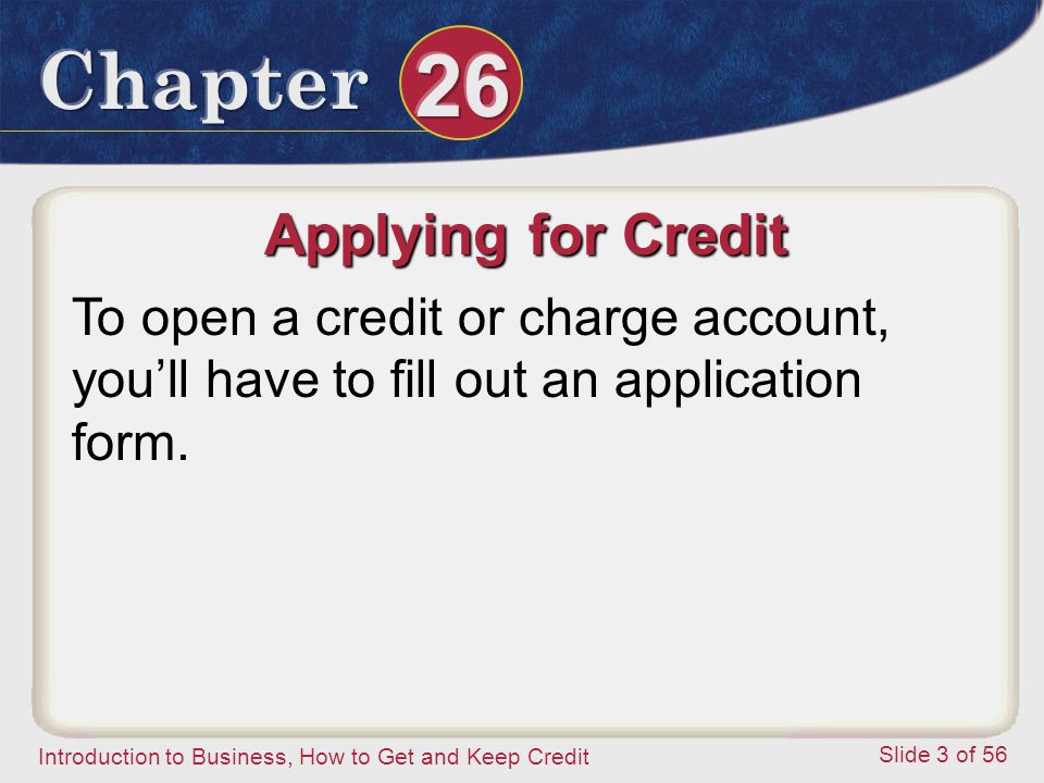 Introduction to Business, How to Get and Keep Credit Slide 3 of 56 Applying for Credit To open a credit or charge account, you’ll have to fill out an application form.