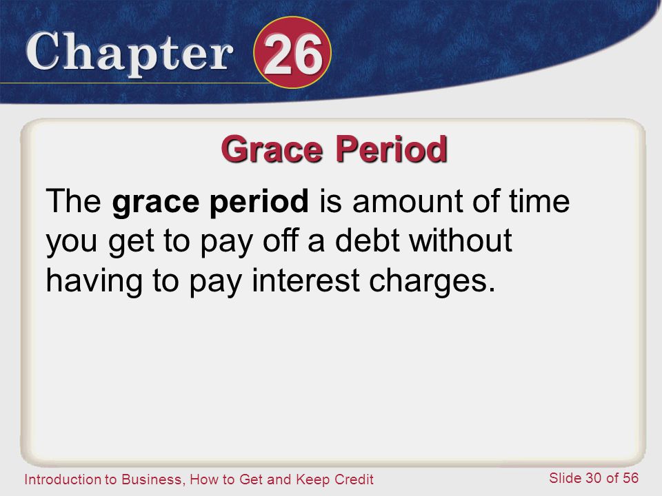 Introduction to Business, How to Get and Keep Credit Slide 30 of 56 Grace Period The grace period is amount of time you get to pay off a debt without having to pay interest charges.