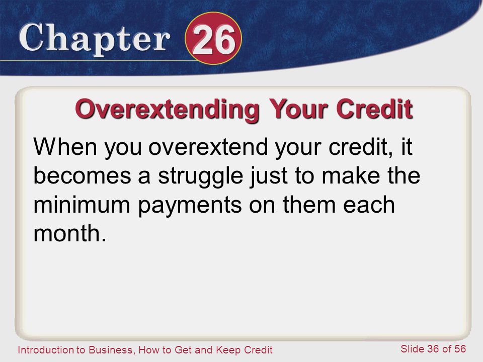 Introduction to Business, How to Get and Keep Credit Slide 36 of 56 Overextending Your Credit When you overextend your credit, it becomes a struggle just to make the minimum payments on them each month.