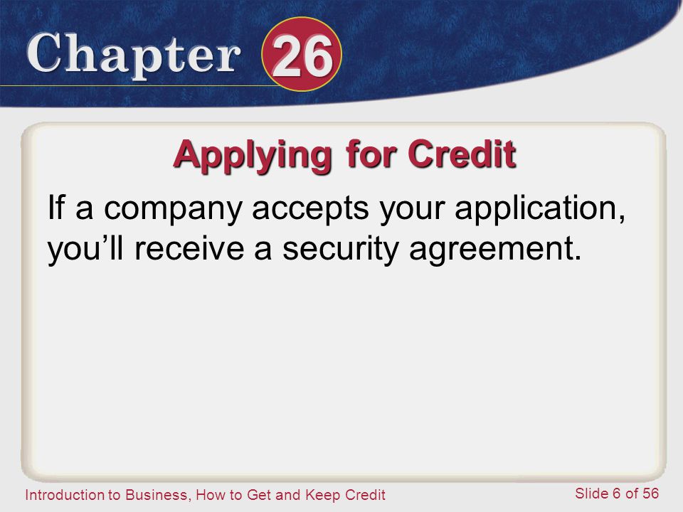 Introduction to Business, How to Get and Keep Credit Slide 6 of 56 Applying for Credit If a company accepts your application, you’ll receive a security agreement.