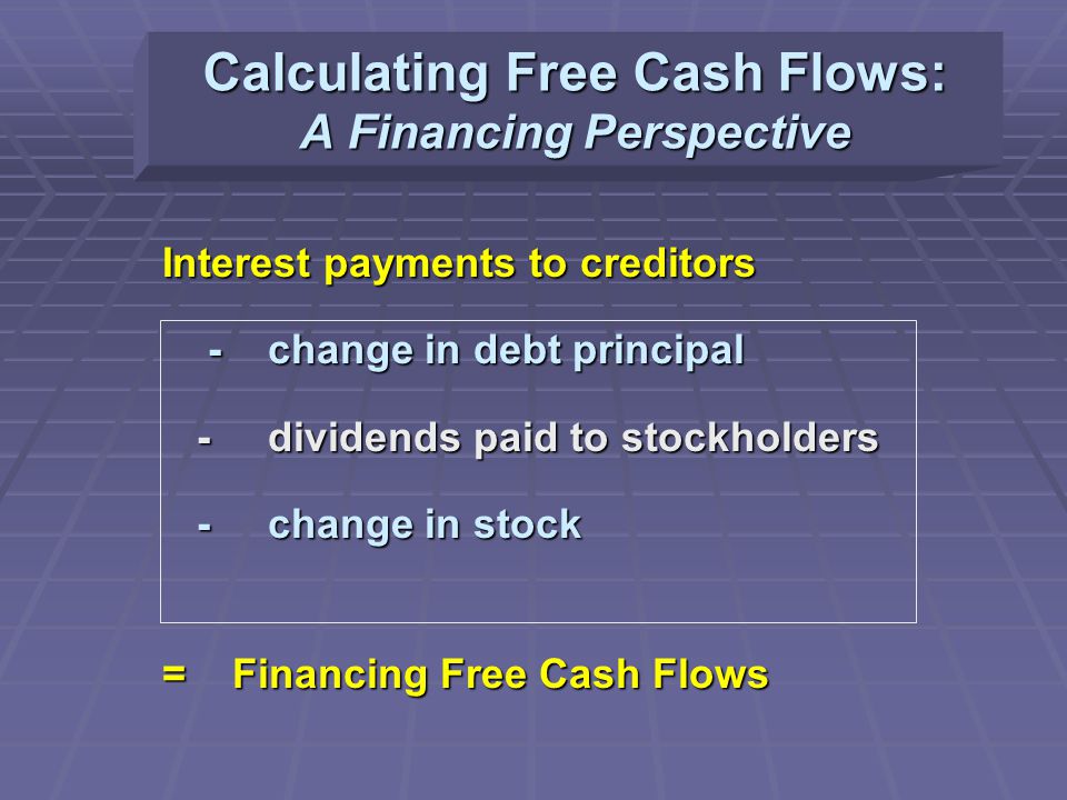 Calculating Free Cash Flows: A Financing Perspective Interest payments to creditors - change in debt principal - change in debt principal - dividends paid to stockholders - dividends paid to stockholders - change in stock - change in stock = Financing Free Cash Flows