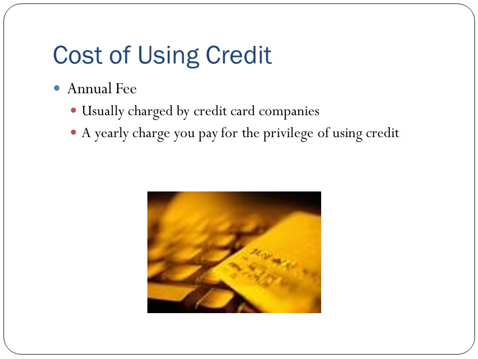 Cost of Using Credit Annual Fee Usually charged by credit card companies A yearly charge you pay for the privilege of using credit