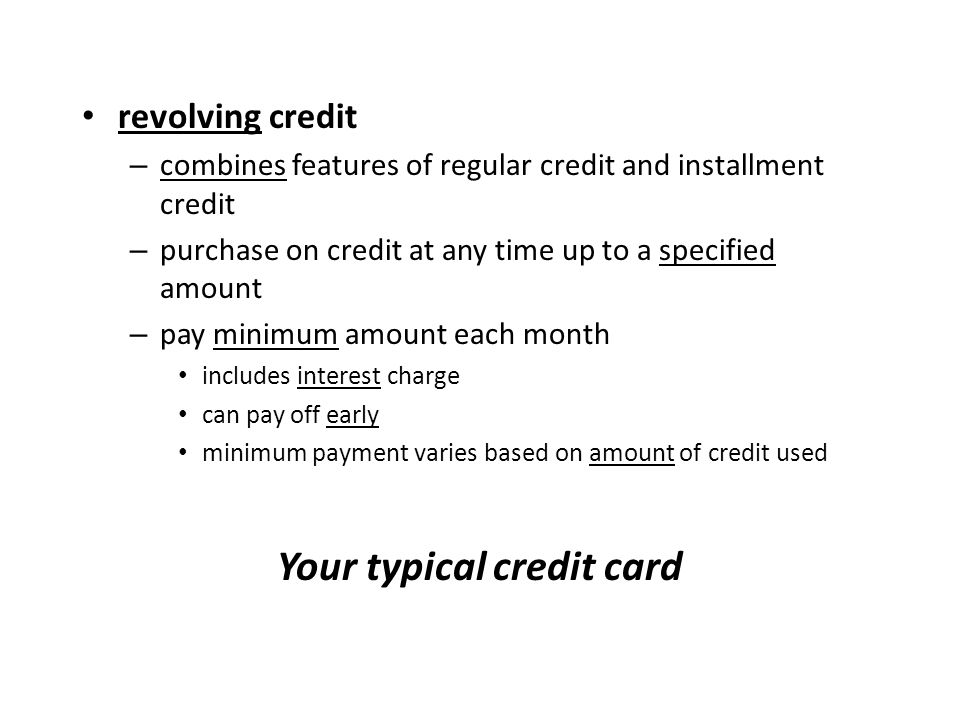 revolving credit – combines features of regular credit and installment credit – purchase on credit at any time up to a specified amount – pay minimum amount each month includes interest charge can pay off early minimum payment varies based on amount of credit used Your typical credit card
