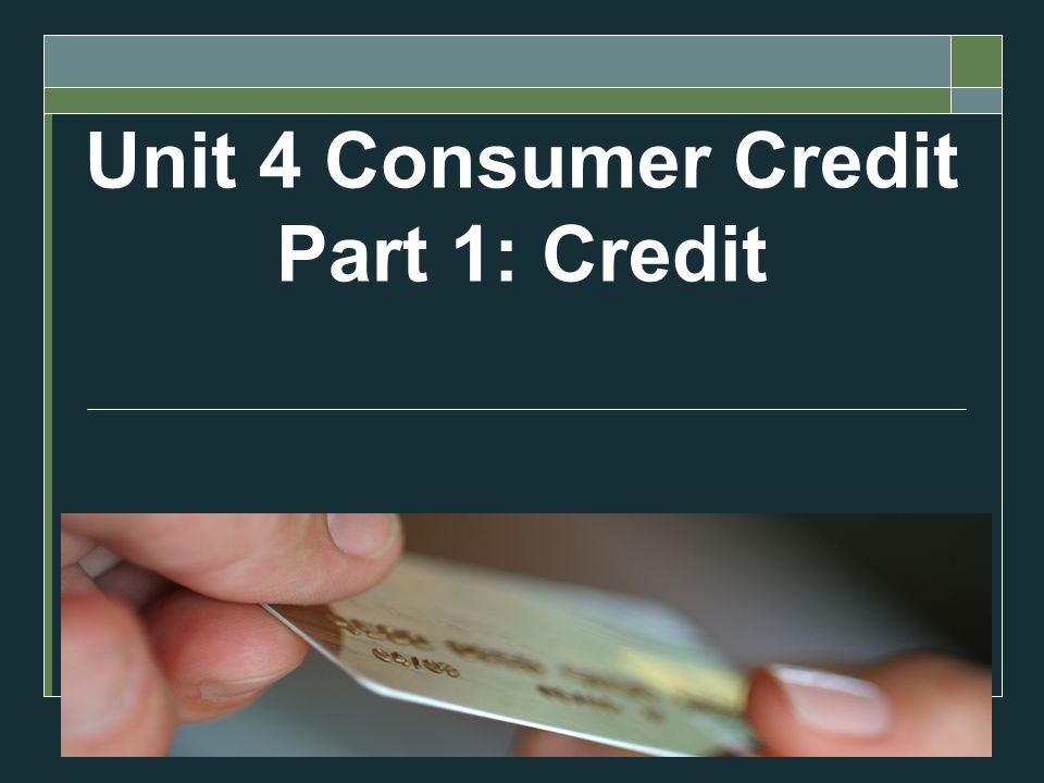 Unit 4 Consumer Credit Part 1: Credit