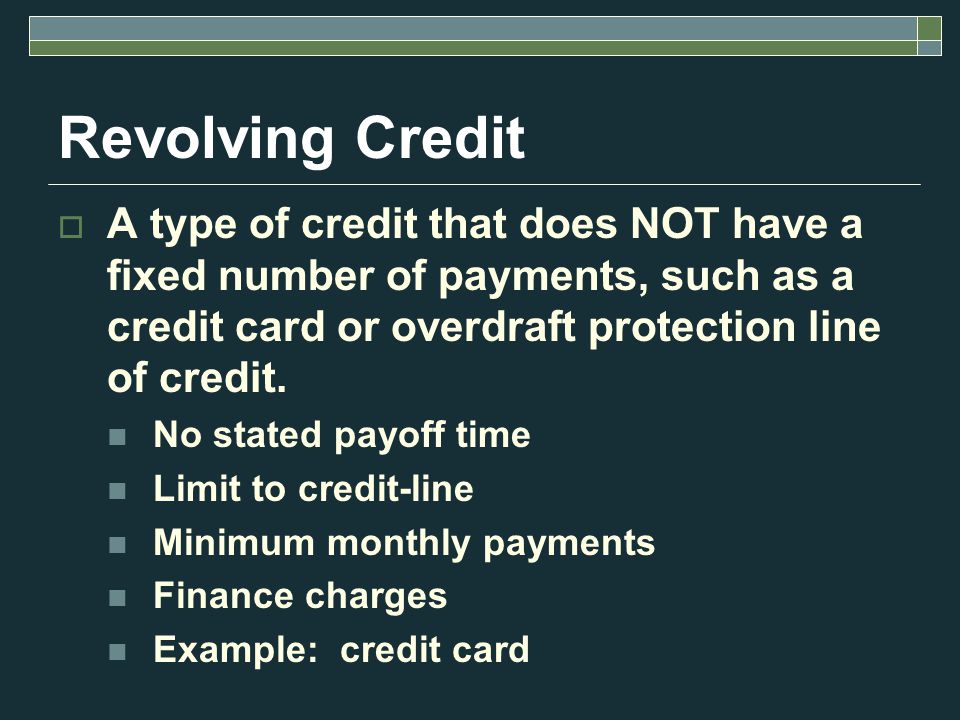Revolving Credit  A type of credit that does NOT have a fixed number of payments, such as a credit card or overdraft protection line of credit.