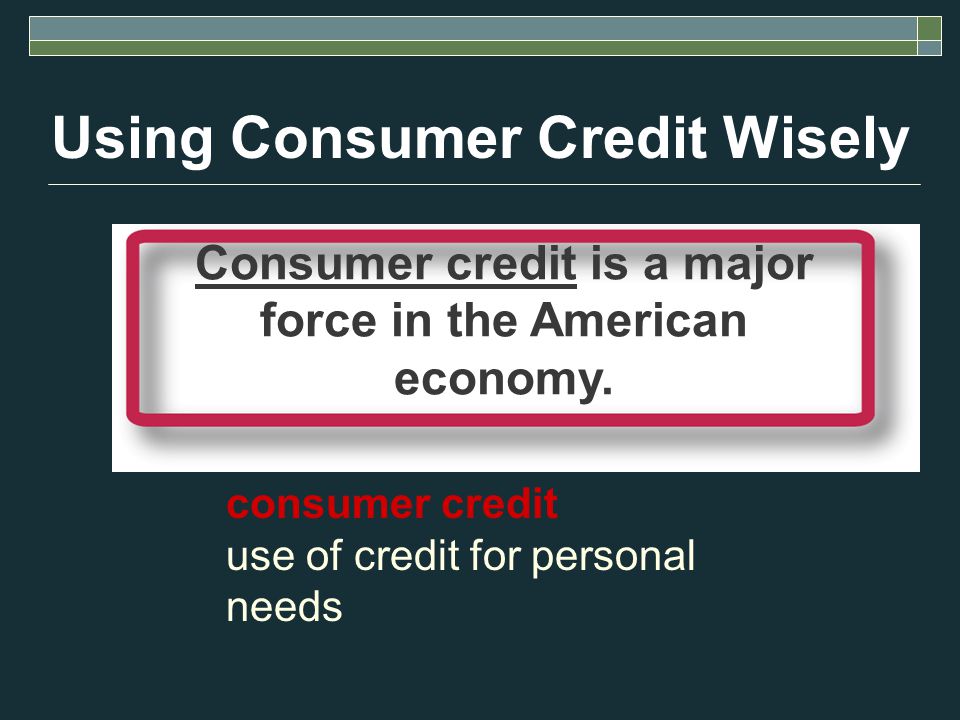 Using Consumer Credit Wisely consumer credit use of credit for personal needs Consumer credit is a major force in the American economy.