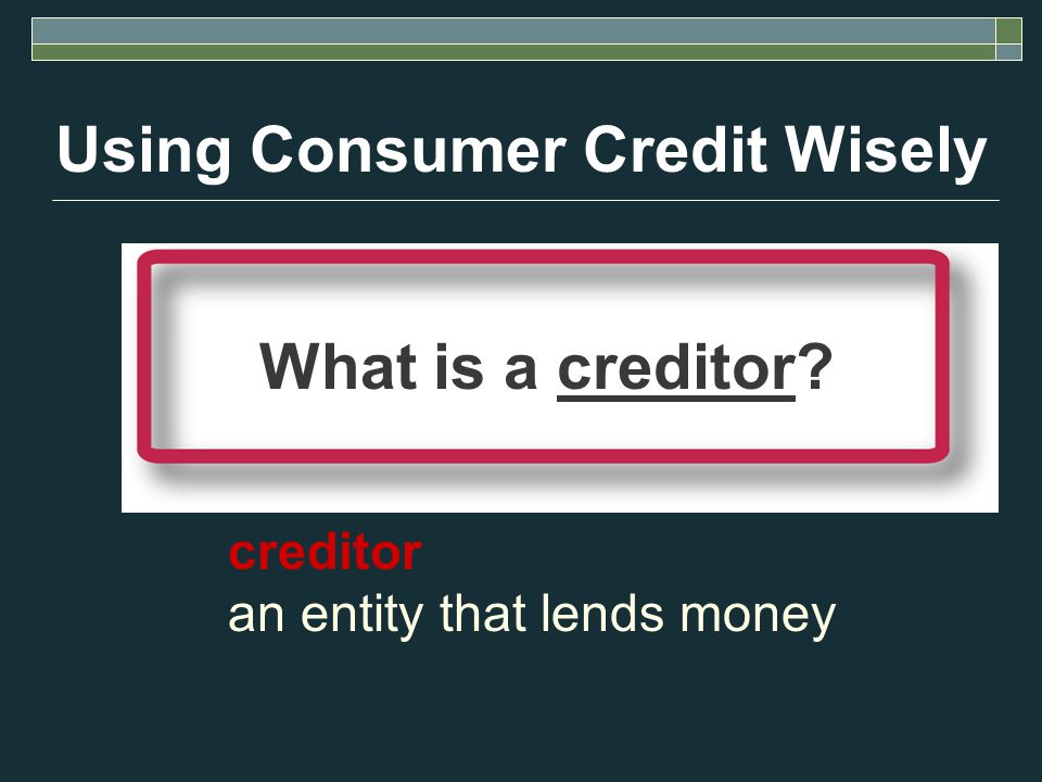 Using Consumer Credit Wisely creditor an entity that lends money What is a creditor
