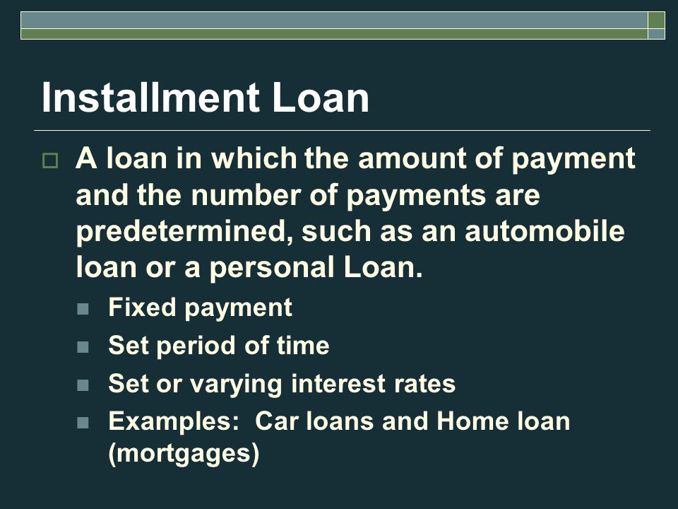 Installment Loan  A loan in which the amount of payment and the number of payments are predetermined, such as an automobile loan or a personal Loan.