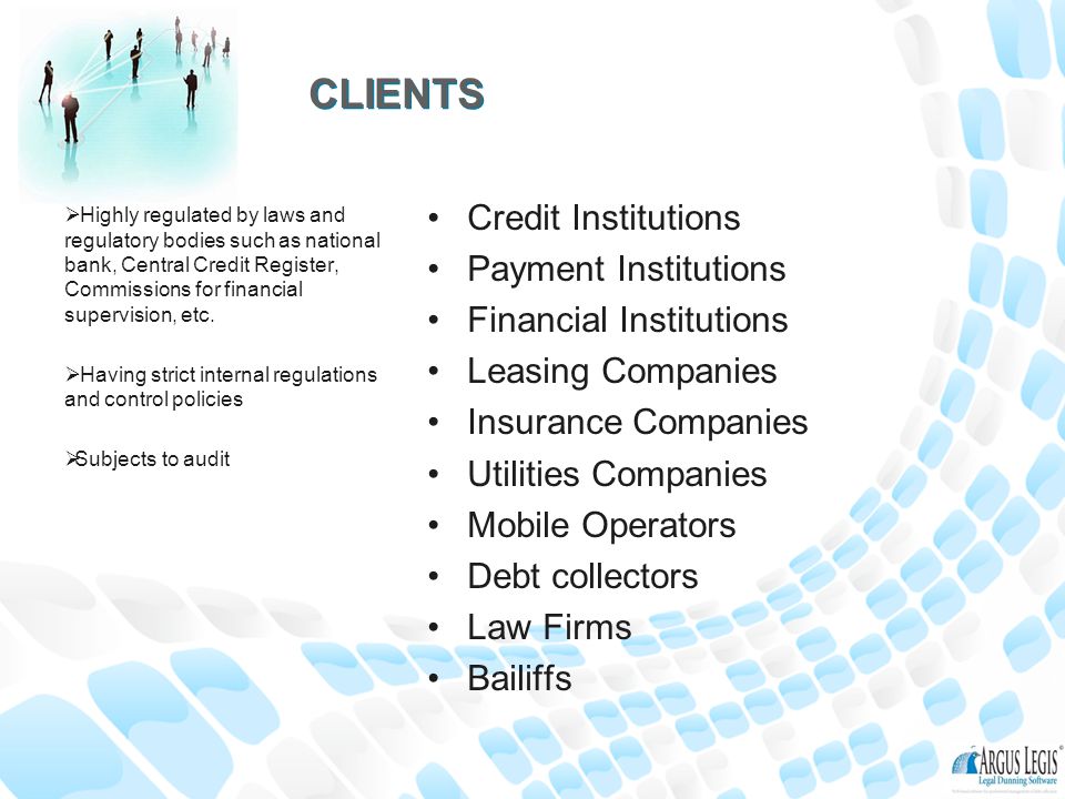 CLIENTS Credit Institutions Payment Institutions Financial Institutions Leasing Companies Insurance Companies Utilities Companies Mobile Operators Debt collectors Law Firms Bailiffs  Highly regulated by laws and regulatory bodies such as national bank, Central Credit Register, Commissions for financial supervision, etc.