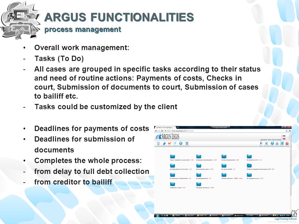 ARGUS FUNCTIONALITIES process management Overall work management: -Tasks (To Do) -All cases are grouped in specific tasks according to their status and need of routine actions: Payments of costs, Checks in court, Submission of documents to court, Submission of cases to bailiff etc.