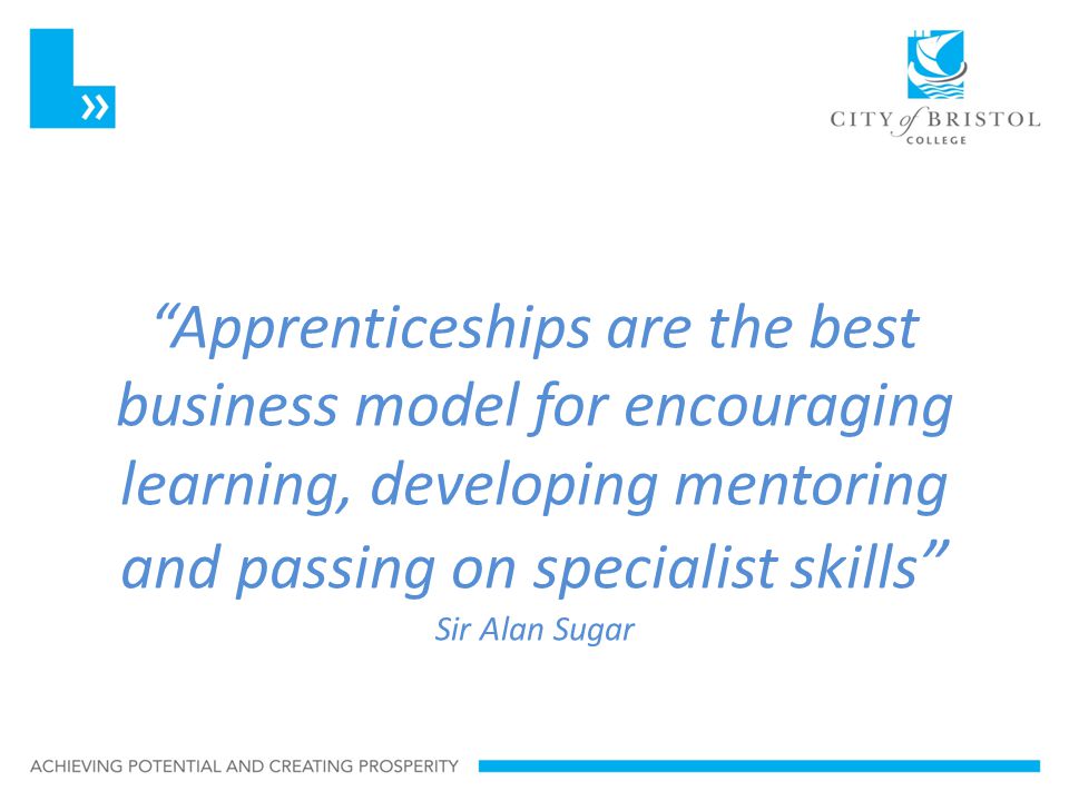 Apprenticeships are the best business model for encouraging learning, developing mentoring and passing on specialist skills Sir Alan Sugar