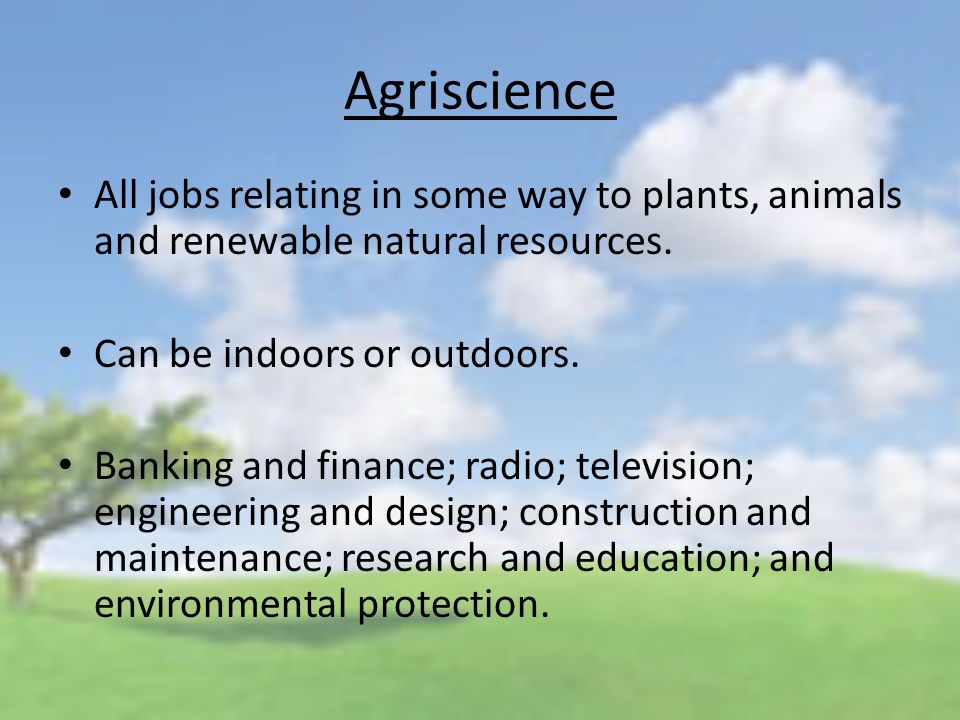 Agriscience All jobs relating in some way to plants, animals and renewable natural resources.