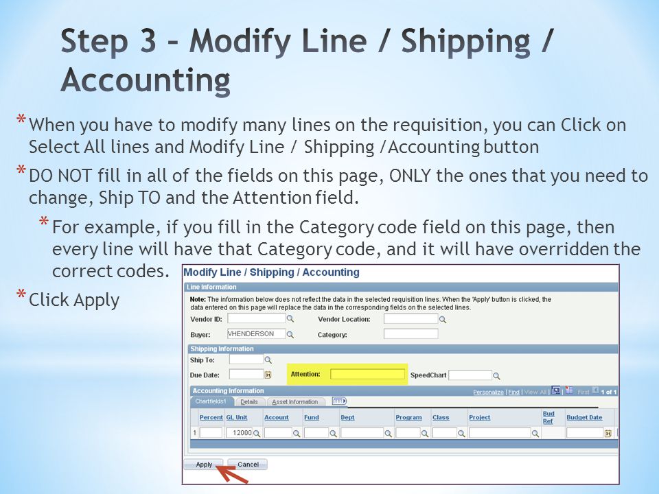 * When you have to modify many lines on the requisition, you can Click on Select All lines and Modify Line / Shipping /Accounting button * DO NOT fill in all of the fields on this page, ONLY the ones that you need to change, Ship TO and the Attention field.